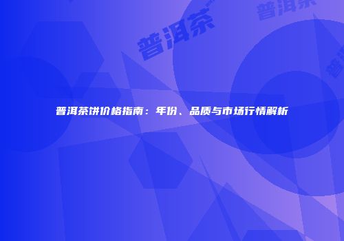 普洱茶饼价格指南：年份、品质与市场行情解析