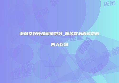 雨前茶好还是明前茶好_明前茶与雨前茶的四大区别