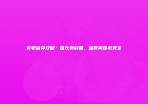 食物保存攻略：延长新鲜度，确保美味与安全