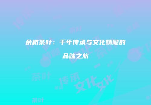 余杭茶叶：千年传承与文化精髓的品味之旅