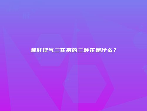 疏肝理气三花茶的三种花是什么？