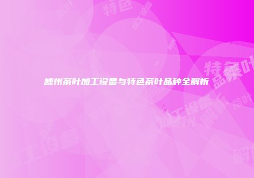嵊州茶叶加工设备与特色茶叶品种全解析