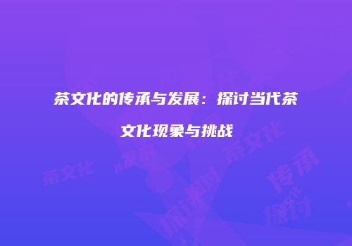 茶文化的传承与发展：探讨当代茶文化现象与挑战
