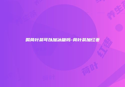 喝荷叶茶可以加冰糖吗-荷叶茶加红枣