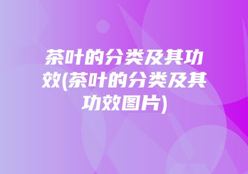 茶叶的分类及其功效(茶叶的分类及其功效图片)