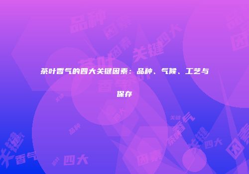 茶叶香气的四大关键因素：品种、气候、工艺与保存