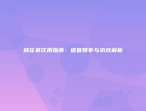 桃花茶饮用指南：适宜频率与功效解析