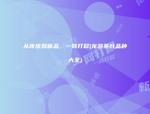从传统到新品，一网打尽(龙游茶叶品种大全)