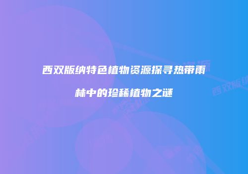 西双版纳特色植物资源探寻热带雨林中的珍稀植物之谜