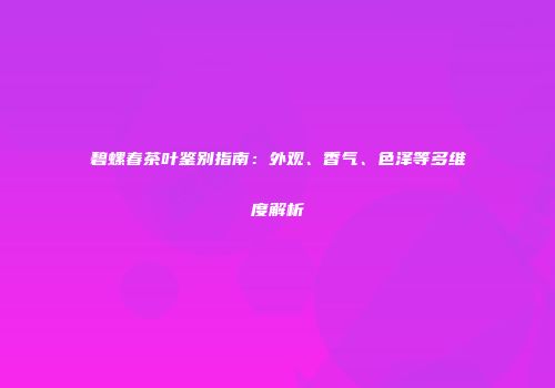 碧螺春茶叶鉴别指南：外观、香气、色泽等多维度解析