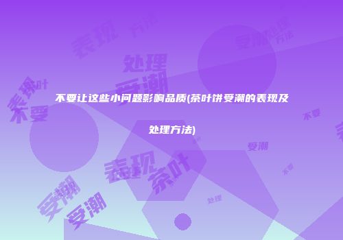 不要让这些小问题影响品质(茶叶饼受潮的表现及处理方法)