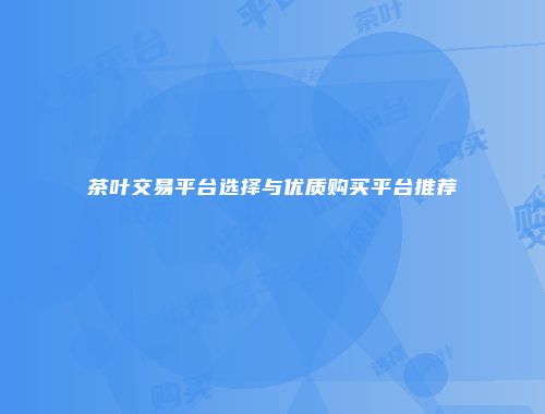 茶叶交易平台选择与优质购买平台推荐