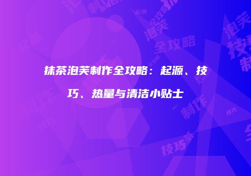 抹茶泡芙制作全攻略：起源、技巧、热量与清洁小贴士