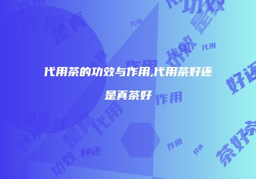 代用茶的功效与作用,代用茶好还是真茶好