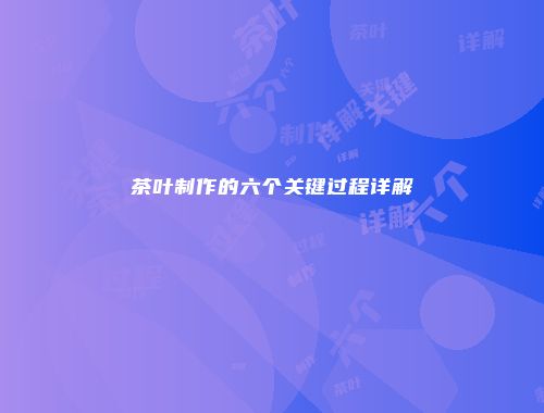 茶叶制作的六个关键过程详解