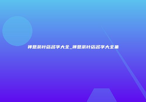 禅意茶叶店名字大全_禅意茶叶店名字大全集
