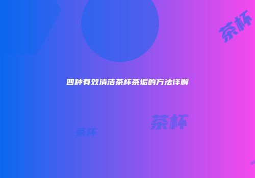 四种有效清洁茶杯茶垢的方法详解