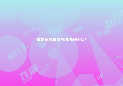 茶花粉的功效与作用是什么？