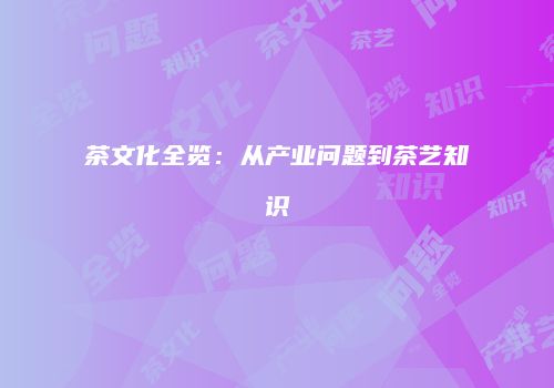 茶文化全览：从产业问题到茶艺知识