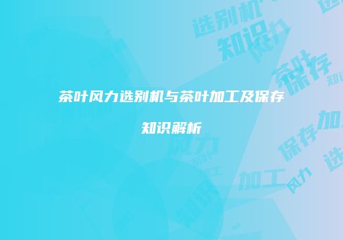 茶叶风力选别机与茶叶加工及保存知识解析