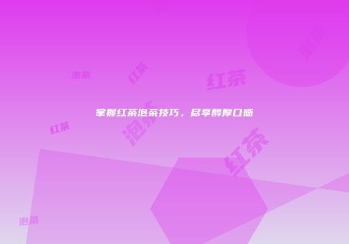 掌握红茶泡茶技巧，尽享醇厚口感