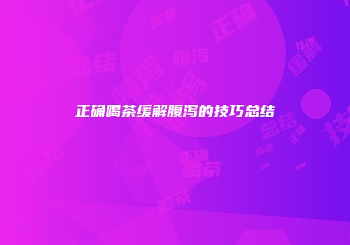 正确喝茶缓解腹泻的技巧总结