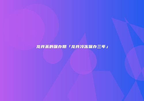 龙井荼的保存期「龙井冷冻保存三年」