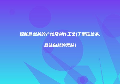 探秘珠兰茶的产地及制作工艺(了解珠兰茶,品味自然的美味)