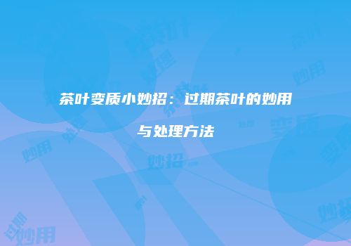 茶叶变质小妙招：过期茶叶的妙用与处理方法
