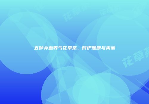 五种补血养气花草茶，呵护健康与美丽