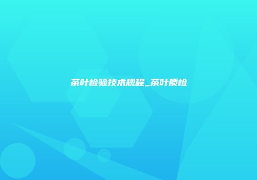 茶叶检验技术规程_茶叶质检