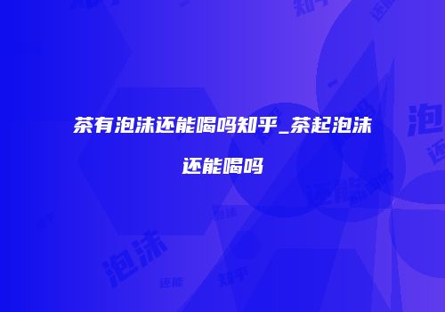 茶有泡沫还能喝吗知乎_茶起泡沫还能喝吗