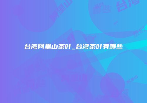 台湾阿里山茶叶_台湾茶叶有哪些