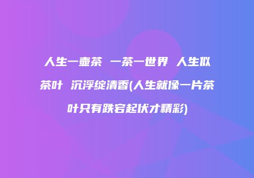 人生一壶茶 一茶一世界 人生似茶叶 沉浮绽清香(人生就像一片茶叶只有跌宕起伏才精彩)