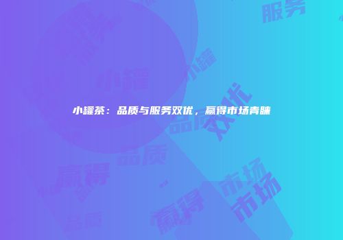 小罐茶：品质与服务双优，赢得市场青睐