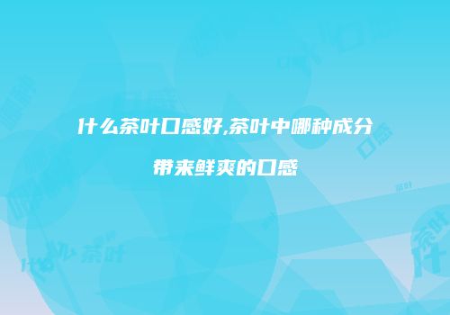 什么茶叶口感好,茶叶中哪种成分带来鲜爽的口感