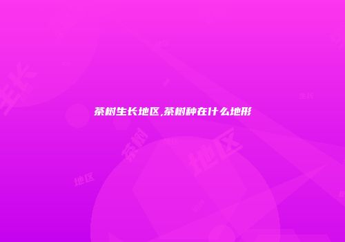 茶树生长地区,茶树种在什么地形