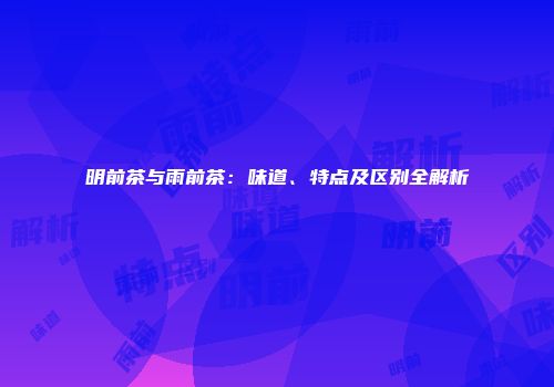 明前茶与雨前茶：味道、特点及区别全解析