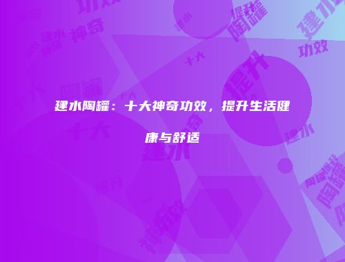 建水陶罐：十大神奇功效，提升生活健康与舒适
