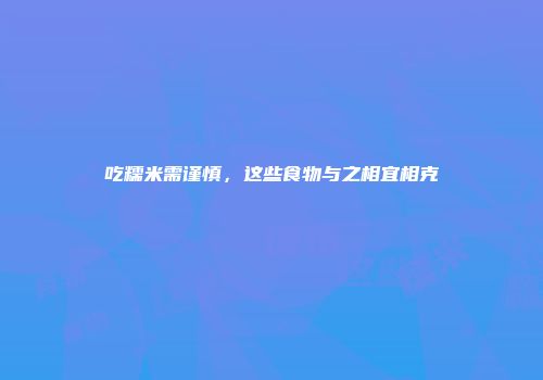 吃糯米需谨慎，这些食物与之相宜相克