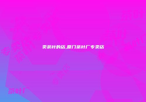 卖茶叶的店,厦门茶叶厂专卖店