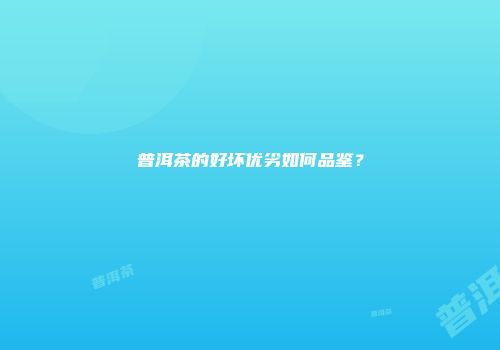 普洱茶的好坏优劣如何品鉴？