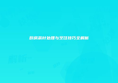 厨房茶叶处理与烹饪技巧全解析