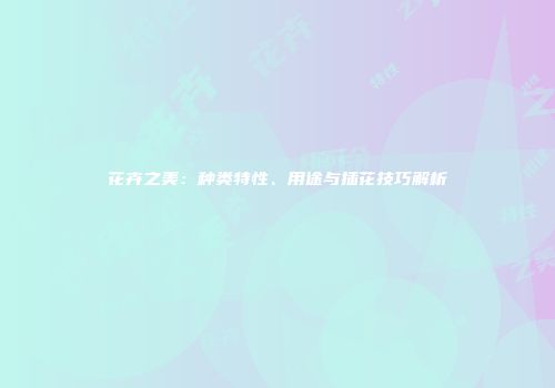 花卉之美：种类特性、用途与插花技巧解析
