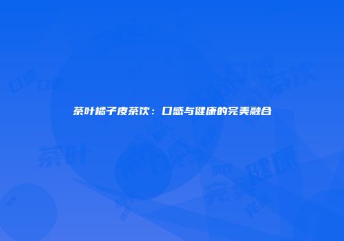 茶叶橘子皮茶饮：口感与健康的完美融合