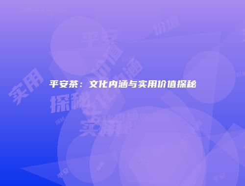 平安茶：文化内涵与实用价值探秘