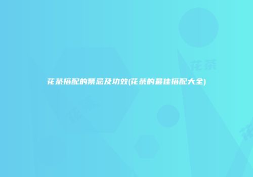 花茶搭配的禁忌及功效(花茶的最佳搭配大全)
