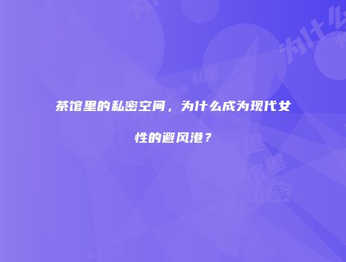 茶馆里的私密空间，为什么成为现代女性的避风港？