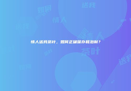 情人送我茶叶，如何正确保存和泡制？