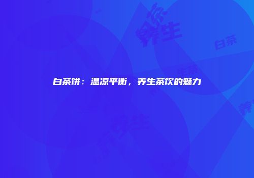 白茶饼：温凉平衡，养生茶饮的魅力